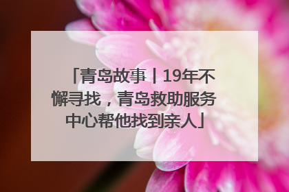 青岛故事丨19年不懈寻找，青岛救助服务中心帮他找到亲人